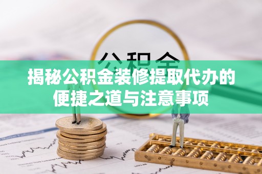 梅山揭秘公积金装修提取代办的便捷之道与注意事项