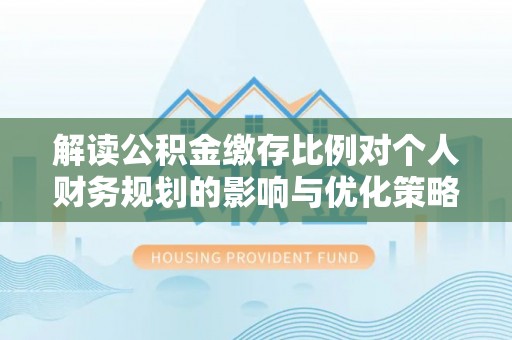 梅山解读公积金缴存比例对个人财务规划的影响与优化策略