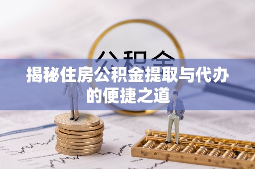 梅山揭秘住房公积金提取与代办的便捷之道