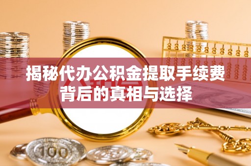 梅山揭秘代办公积金提取手续费背后的真相与选择