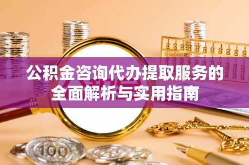梅山公积金咨询代办提取服务的全面解析与实用指南