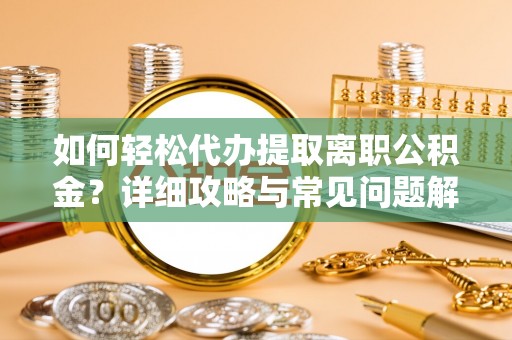 梅山如何轻松代办提取离职公积金？详细攻略与常见问题解析