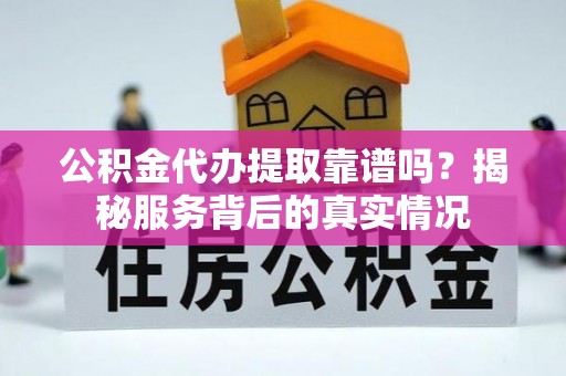 梅山公积金代办提取靠谱吗？揭秘服务背后的真实情况