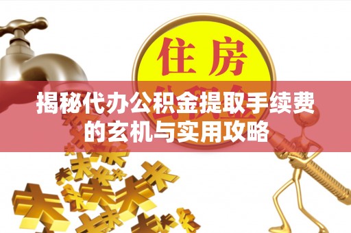 梅山揭秘代办公积金提取手续费的玄机与实用攻略