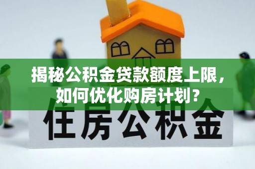 梅山揭秘公积金贷款额度上限，如何优化购房计划？