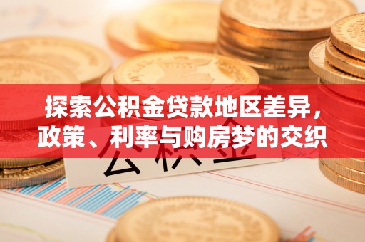 梅山探索公积金贷款地区差异，政策、利率与购房梦的交织