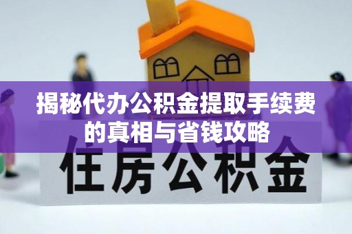 梅山揭秘代办公积金提取手续费的真相与省钱攻略