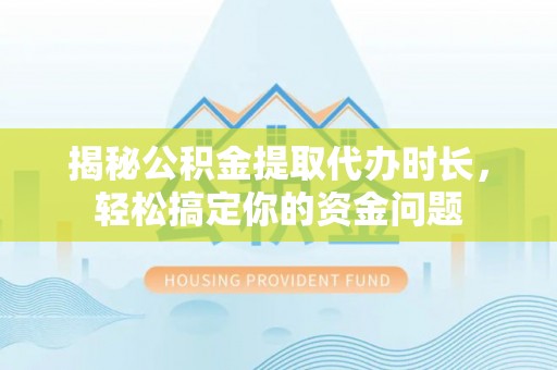 梅山揭秘公积金提取代办时长，轻松搞定你的资金问题
