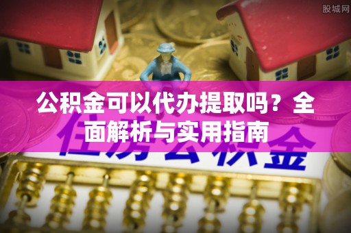 梅山公积金可以代办提取吗？全面解析与实用指南