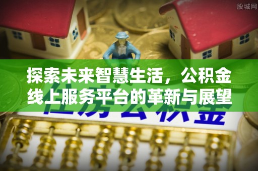 梅山探索未来智慧生活，公积金线上服务平台的革新与展望