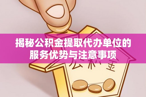 梅山揭秘公积金提取代办单位的服务优势与注意事项