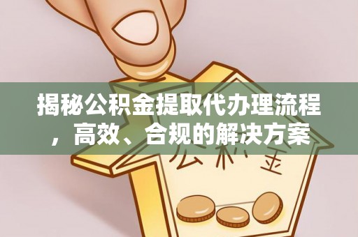 梅山揭秘公积金提取代办理流程，高效、合规的解决方案