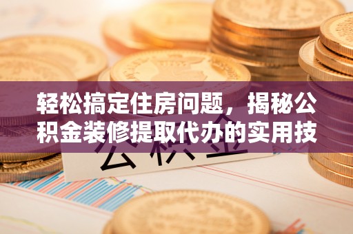 梅山轻松搞定住房问题，揭秘公积金装修提取代办的实用技巧