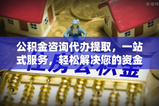 梅山公积金咨询代办提取，一站式服务，轻松解决您的资金需求
