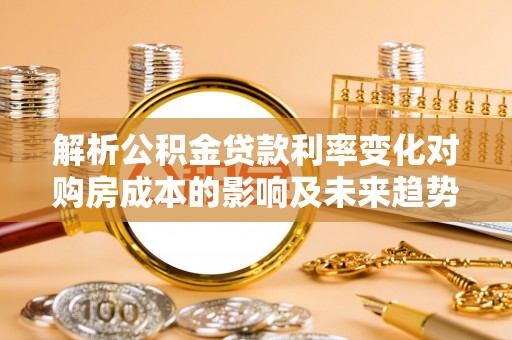 梅山解析公积金贷款利率变化对购房成本的影响及未来趋势