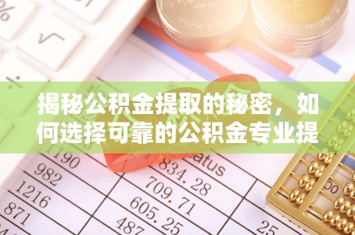 梅山揭秘公积金提取的秘密，如何选择可靠的公积金专业提取代办服务