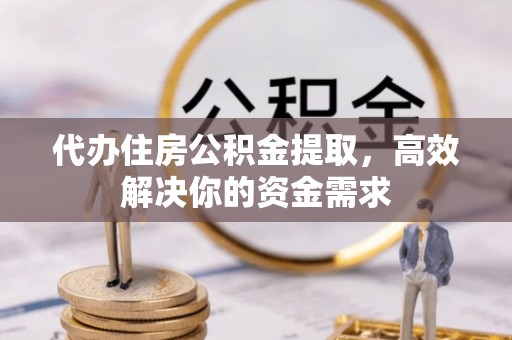 梅山代办住房公积金提取，高效解决你的资金需求