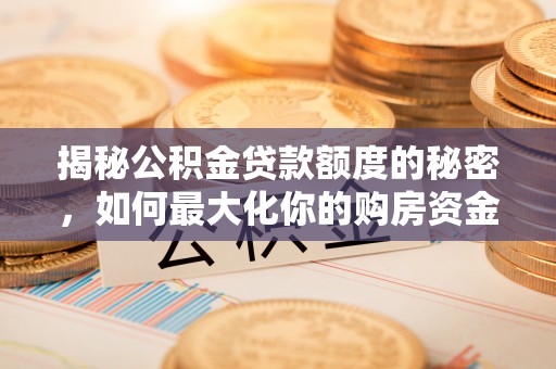 梅山揭秘公积金贷款额度的秘密，如何最大化你的购房资金？