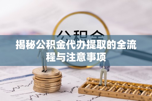 梅山揭秘公积金代办提取的全流程与注意事项