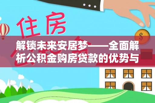 梅山解锁未来安居梦——全面解析公积金购房贷款的优势与策略