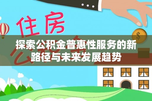 梅山探索公积金普惠性服务的新路径与未来发展趋势