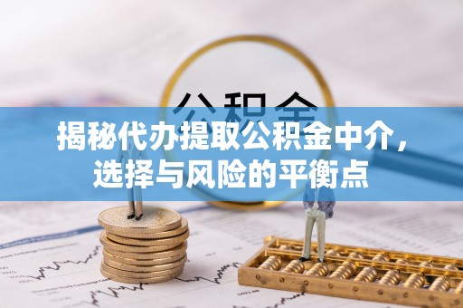 梅山揭秘代办提取公积金中介，选择与风险的平衡点