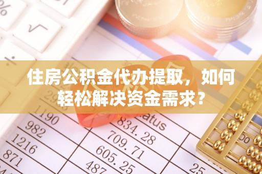 梅山住房公积金代办提取，如何轻松解决资金需求？