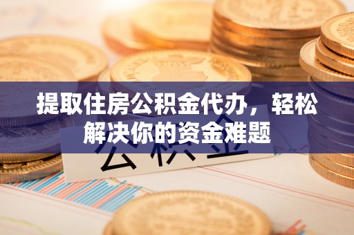 梅山提取住房公积金代办，轻松解决你的资金难题