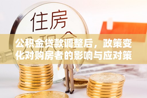 梅山公积金贷款调整后，政策变化对购房者的影响与应对策略