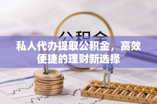 梅山私人代办提取公积金，高效便捷的理财新选择