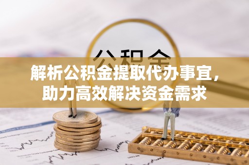 梅山解析公积金提取代办事宜，助力高效解决资金需求