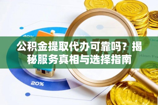 梅山公积金提取代办可靠吗？揭秘服务真相与选择指南