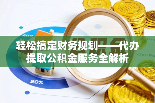 梅山轻松搞定财务规划——代办提取公积金服务全解析