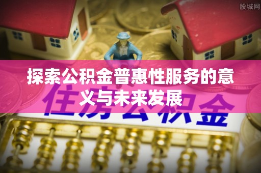 梅山探索公积金普惠性服务的意义与未来发展