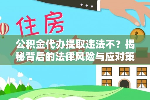 梅山公积金代办提取违法不？揭秘背后的法律风险与应对策略