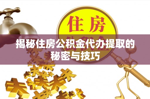 梅山揭秘住房公积金代办提取的秘密与技巧