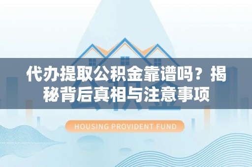 梅山代办提取公积金靠谱吗？揭秘背后真相与注意事项
