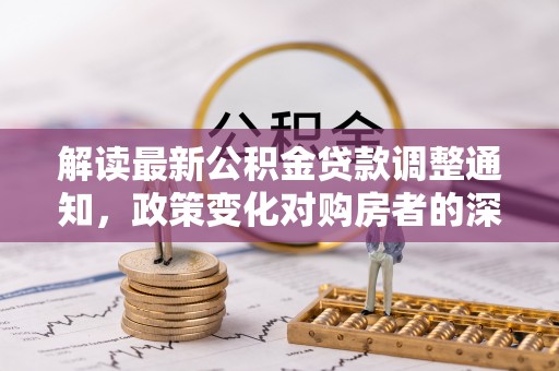 梅山解读最新公积金贷款调整通知，政策变化对购房者的深远影响
