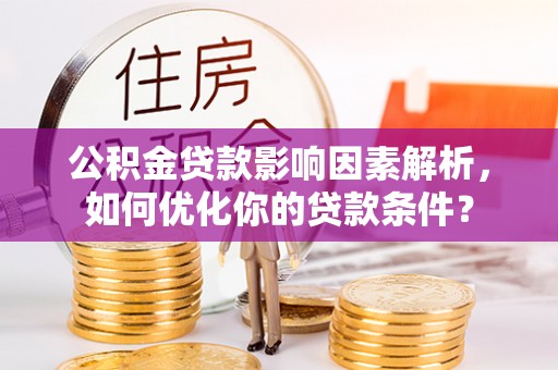 梅山公积金贷款影响因素解析，如何优化你的贷款条件？