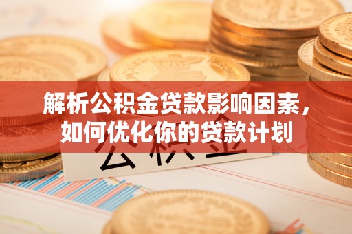 梅山解析公积金贷款影响因素，如何优化你的贷款计划