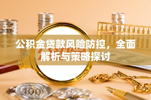 梅山公积金贷款风险防控，全面解析与策略探讨