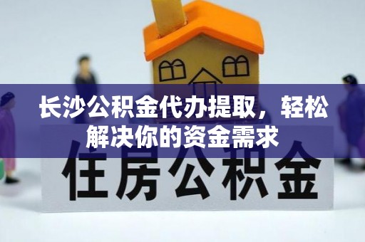 梅山长沙公积金代办提取，轻松解决你的资金需求