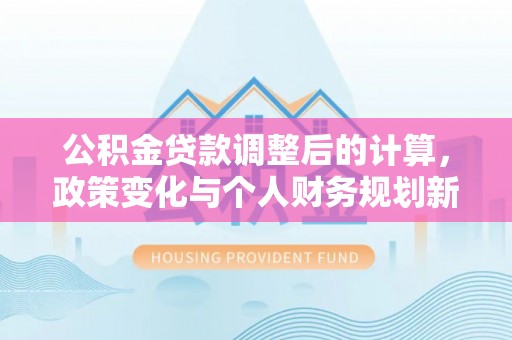 梅山公积金贷款调整后的计算，政策变化与个人财务规划新思路