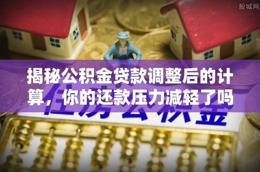 梅山揭秘公积金贷款调整后的计算，你的还款压力减轻了吗？