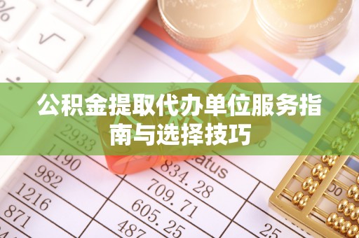 梅山公积金提取代办单位服务指南与选择技巧
