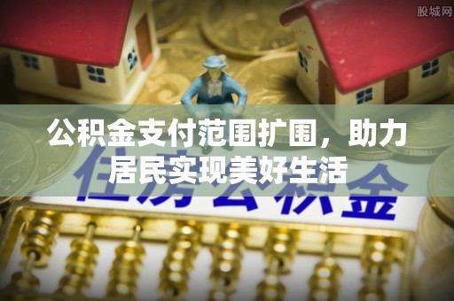 梅山公积金支付范围扩围，助力居民实现美好生活