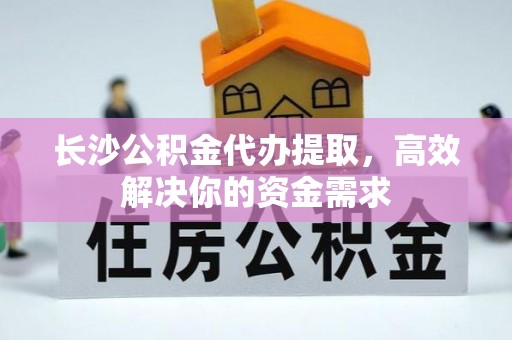 梅山长沙公积金代办提取，高效解决你的资金需求