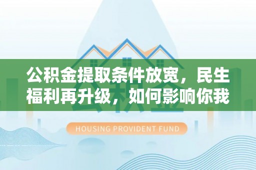 梅山公积金提取条件放宽，民生福利再升级，如何影响你我生活？