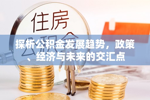 梅山探析公积金发展趋势，政策、经济与未来的交汇点