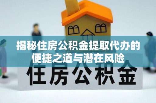 梅山揭秘住房公积金提取代办的便捷之道与潜在风险
